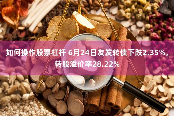 如何操作股票杠杆 6月24日友发转债下跌2.35%，转股溢价率28.22%