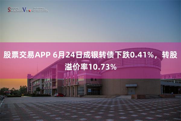 股票交易APP 6月24日成银转债下跌0.41%，转股溢价率10.73%