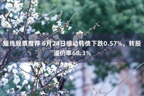 短线股票推荐 6月24日绿动转债下跌0.57%，转股溢价率68.3%