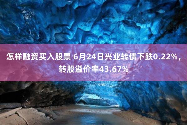 怎样融资买入股票 6月24日兴业转债下跌0.22%，转股溢价率43.67%