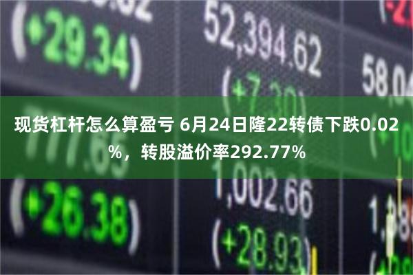 现货杠杆怎么算盈亏 6月24日隆22转债下跌0.02%，转股溢价率292.77%