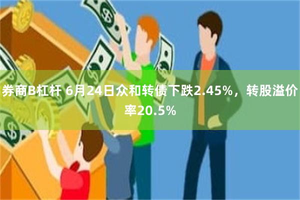 券商B杠杆 6月24日众和转债下跌2.45%，转股溢价率20.5%