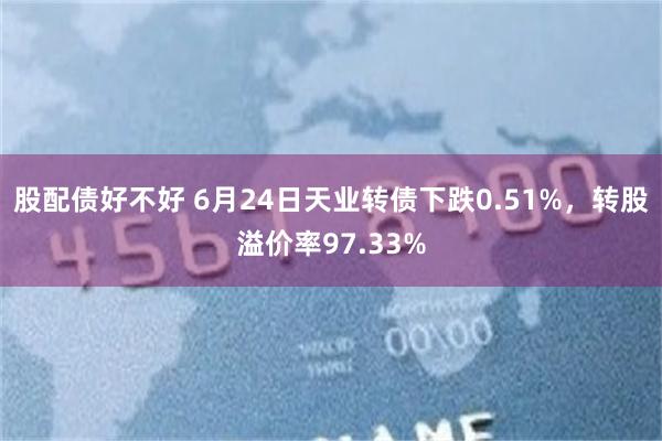 股配债好不好 6月24日天业转债下跌0.51%，转股溢价率97.33%