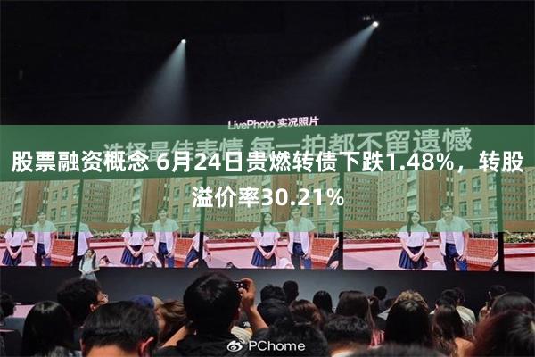 股票融资概念 6月24日贵燃转债下跌1.48%，转股溢价率30.21%