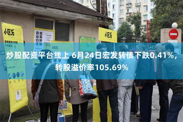 炒股配资平台线上 6月24日宏发转债下跌0.41%，转股溢价率105.69%