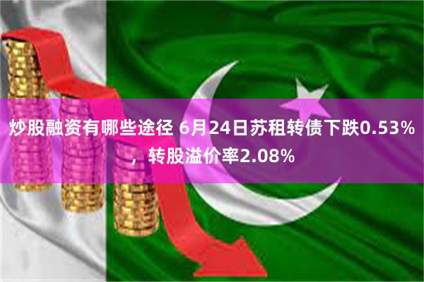 炒股融资有哪些途径 6月24日苏租转债下跌0.53%，转股溢价率2.08%