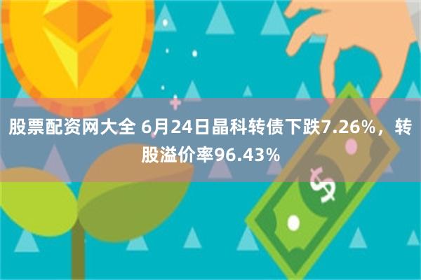 股票配资网大全 6月24日晶科转债下跌7.26%，转股溢价率96.43%