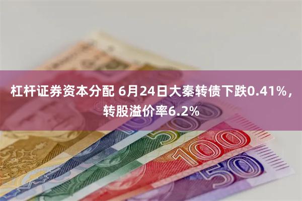 杠杆证券资本分配 6月24日大秦转债下跌0.41%，转股溢价率6.2%