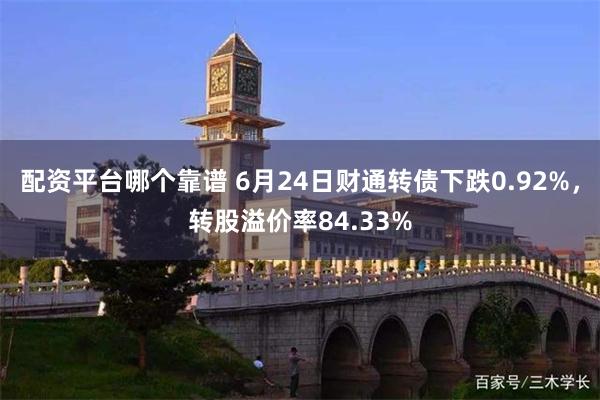 配资平台哪个靠谱 6月24日财通转债下跌0.92%，转股溢价率84.33%