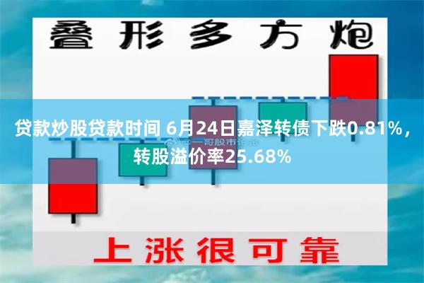 贷款炒股贷款时间 6月24日嘉泽转债下跌0.81%，转股溢价率25.68%