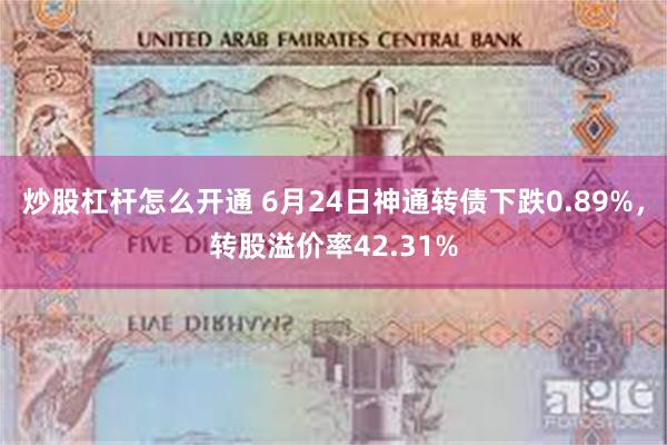 炒股杠杆怎么开通 6月24日神通转债下跌0.89%，转股溢价率42.31%