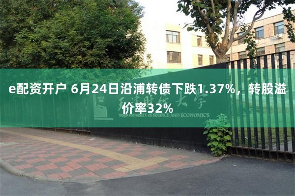 e配资开户 6月24日沿浦转债下跌1.37%，转股溢价率32%