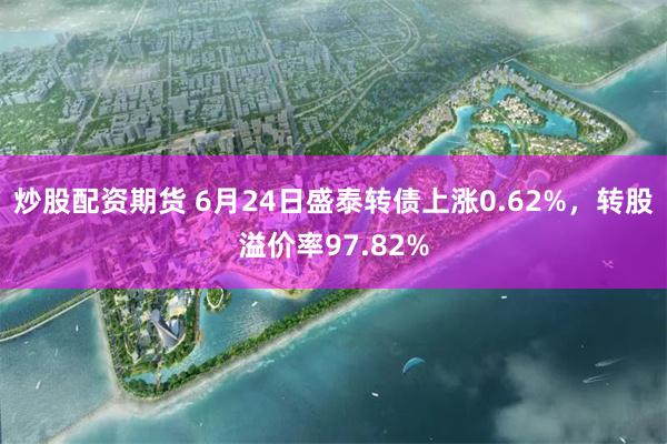 炒股配资期货 6月24日盛泰转债上涨0.62%，转股溢价率97.82%