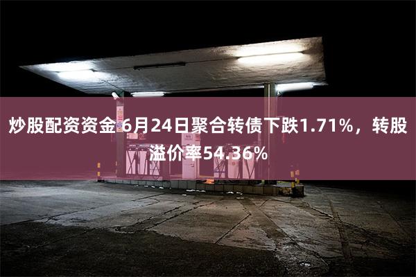 炒股配资资金 6月24日聚合转债下跌1.71%，转股溢价率54.36%