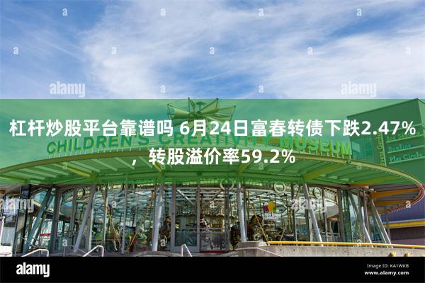 杠杆炒股平台靠谱吗 6月24日富春转债下跌2.47%，转股溢价率59.2%