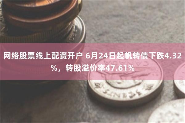 网络股票线上配资开户 6月24日起帆转债下跌4.32%，转股溢价率47.61%