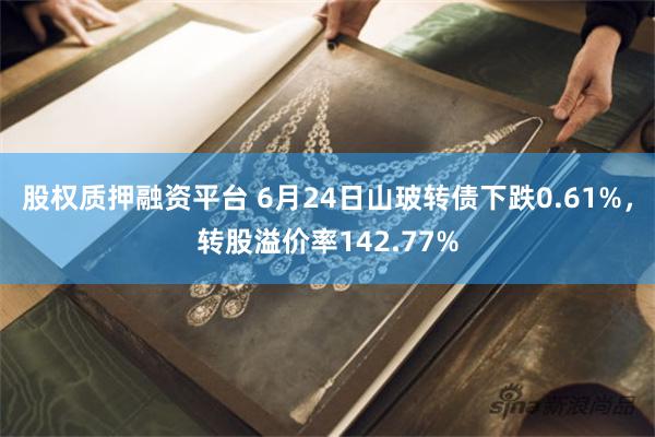 股权质押融资平台 6月24日山玻转债下跌0.61%，转股溢价率142.77%