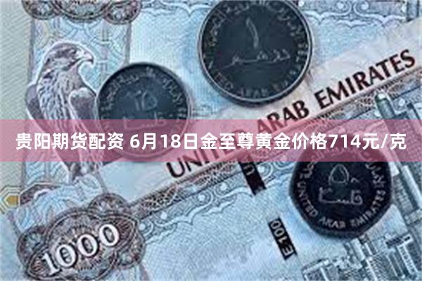 贵阳期货配资 6月18日金至尊黄金价格714元/克