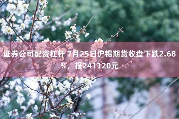 证券公司配资杠杆 7月25日沪锡期货收盘下跌2.68%，报241120元