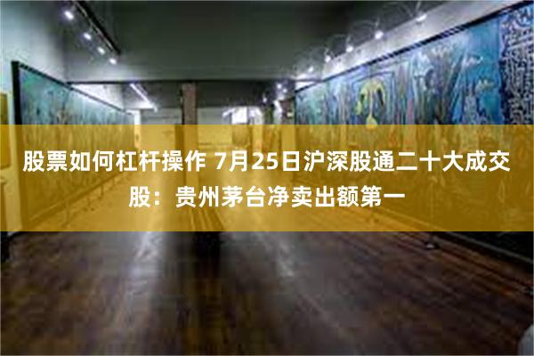 股票如何杠杆操作 7月25日沪深股通二十大成交股：贵州茅台净卖出额第一