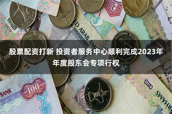 股票配资打新 投资者服务中心顺利完成2023年年度股东会专项行权