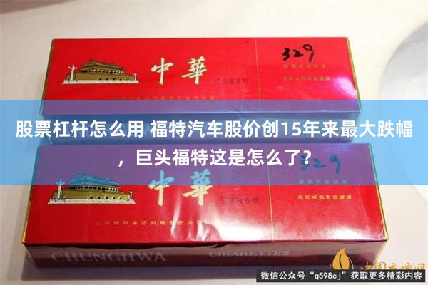 股票杠杆怎么用 福特汽车股价创15年来最大跌幅，巨头福特这是怎么了？