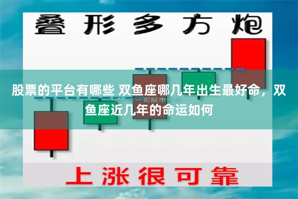 股票的平台有哪些 双鱼座哪几年出生最好命，双鱼座近几年的命运如何