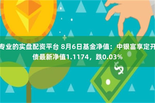 专业的实盘配资平台 8月6日基金净值：中银富享定开债最新净值1.1174，跌0.03%