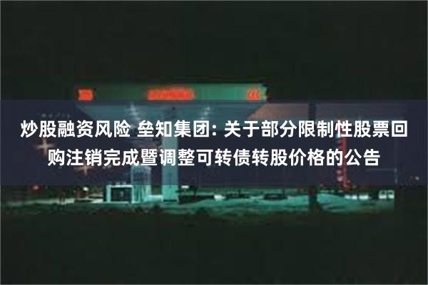 炒股融资风险 垒知集团: 关于部分限制性股票回购注销完成暨调整可转债转股价格的公告