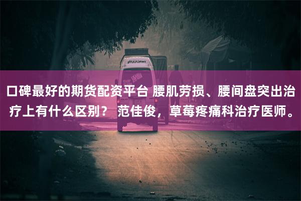 口碑最好的期货配资平台 腰肌劳损、腰间盘突出治疗上有什么区别？ 范佳俊，草莓疼痛科治疗医师。