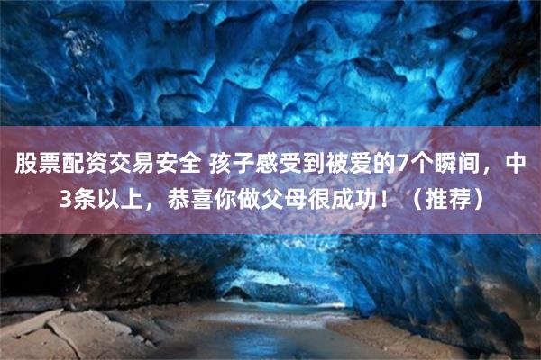 股票配资交易安全 孩子感受到被爱的7个瞬间，中3条以上，恭喜你做父母很成功！（推荐）