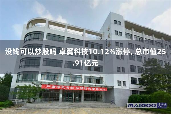 没钱可以炒股吗 卓翼科技10.12%涨停, 总市值25.91亿元