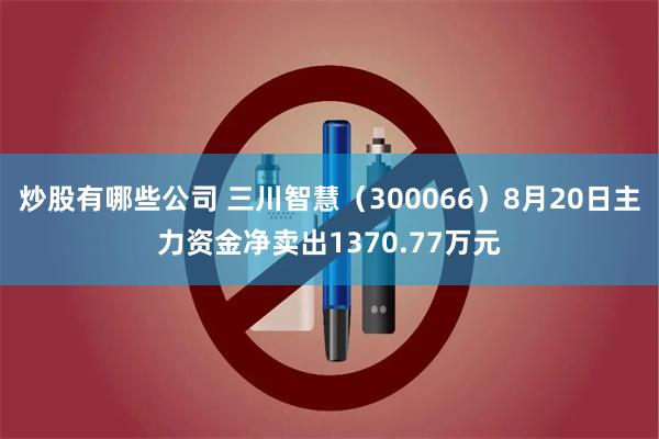 炒股有哪些公司 三川智慧（300066）8月20日主力资金净卖出1370.77万元