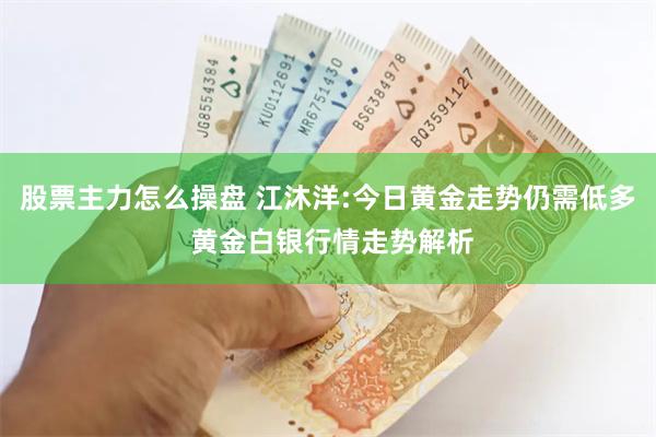 股票主力怎么操盘 江沐洋:今日黄金走势仍需低多 黄金白银行情走势解析