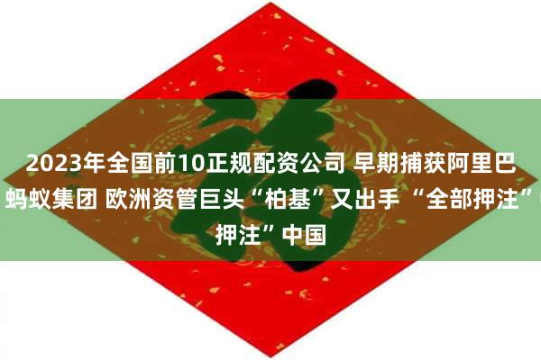 2023年全国前10正规配资公司 早期捕获阿里巴巴、蚂蚁集团 欧洲资管巨头“柏基”又出手 “全部押注”中国