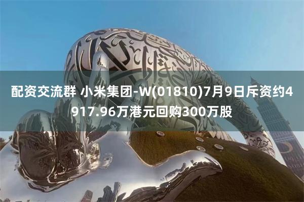 配资交流群 小米集团-W(01810)7月9日斥资约4917.96万港元回购300万股