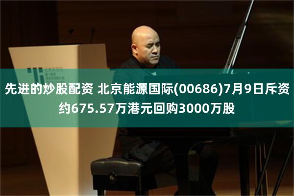 先进的炒股配资 北京能源国际(00686)7月9日斥资约675.57万港元回购3000万股