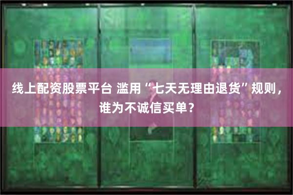 线上配资股票平台 滥用“七天无理由退货”规则，谁为不诚信买单？