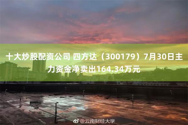 十大炒股配资公司 四方达（300179）7月30日主力资金净卖出164.34万元