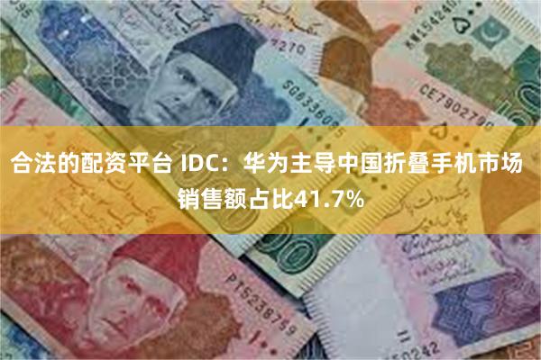 合法的配资平台 IDC：华为主导中国折叠手机市场 销售额占比41.7%