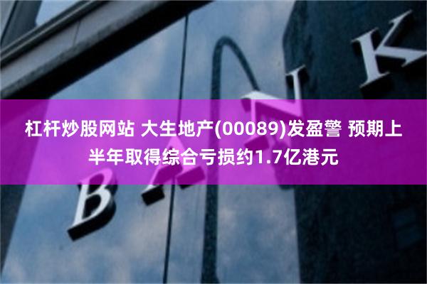 杠杆炒股网站 大生地产(00089)发盈警 预期上半年取得综合亏损约1.7亿港元