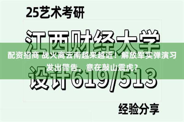 配资招商 战火离云南越来越近！解放军实弹演习发出警告，意在敲山震虎？