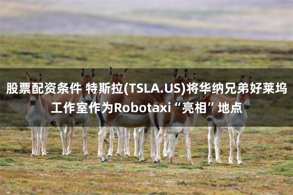 股票配资条件 特斯拉(TSLA.US)将华纳兄弟好莱坞工作室作为Robotaxi“亮相”地点