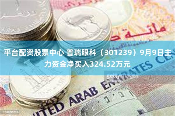 平台配资股票中心 普瑞眼科（301239）9月9日主力资金净买入324.52万元