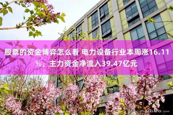 股票的资金博弈怎么看 电力设备行业本周涨16.11%，主力资金净流入39.47亿元