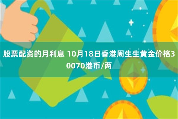 股票配资的月利息 10月18日香港周生生黄金价格30070港币/两