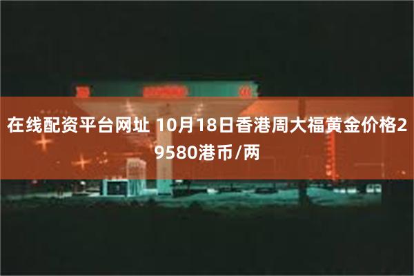 在线配资平台网址 10月18日香港周大福黄金价格29580港币/两