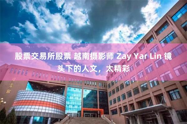 股票交易所股票 越南摄影师 Zay Yar Lin 镜头下的人文，太精彩