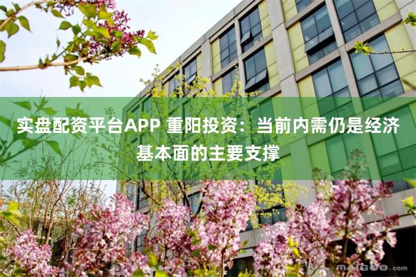 实盘配资平台APP 重阳投资：当前内需仍是经济基本面的主要支撑