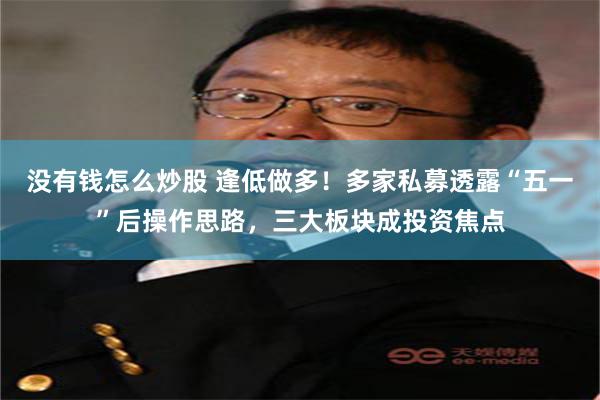 没有钱怎么炒股 逢低做多！多家私募透露“五一”后操作思路，三大板块成投资焦点